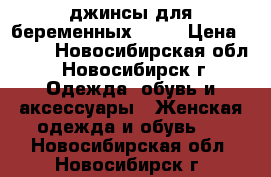 джинсы для беременных XXXL › Цена ­ 800 - Новосибирская обл., Новосибирск г. Одежда, обувь и аксессуары » Женская одежда и обувь   . Новосибирская обл.,Новосибирск г.